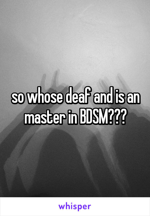 so whose deaf and is an master in BDSM???