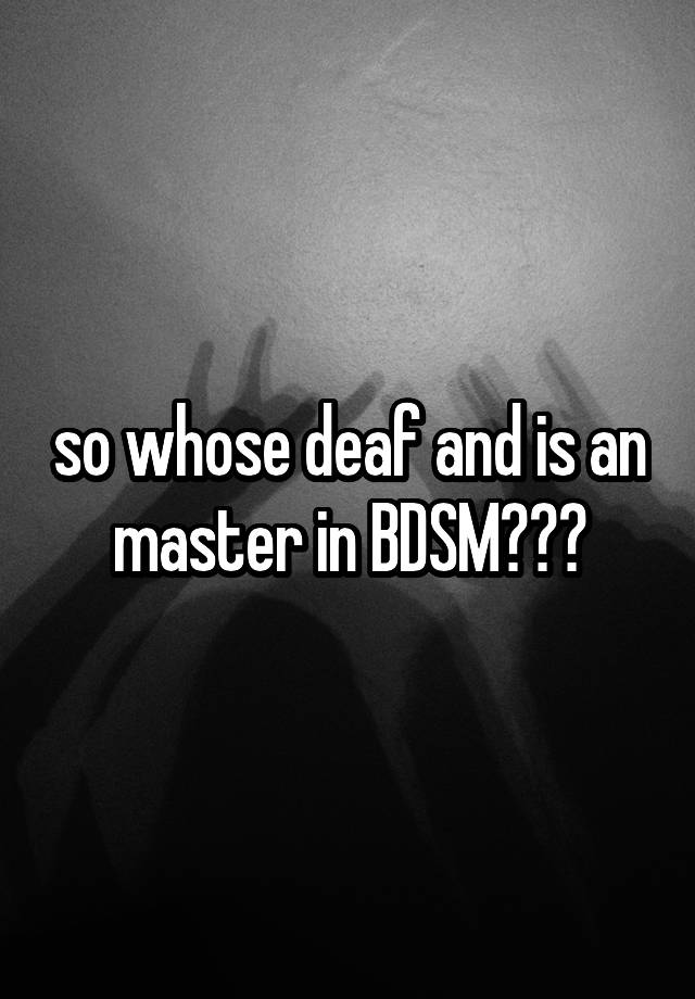 so whose deaf and is an master in BDSM???