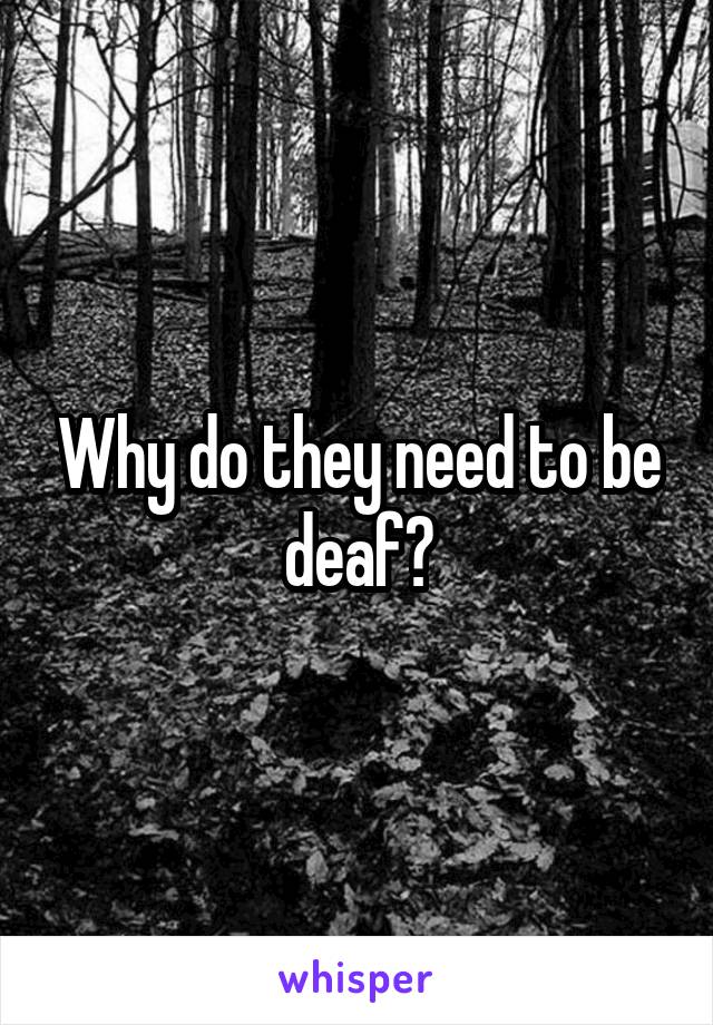 Why do they need to be deaf?