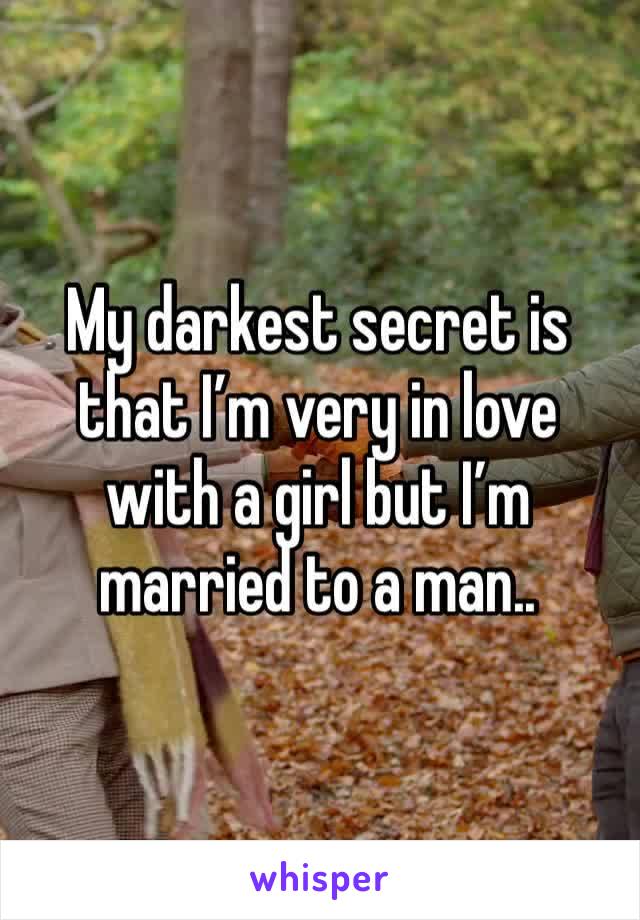 My darkest secret is that I’m very in love with a girl but I’m married to a man..