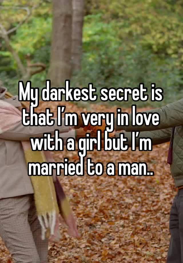 My darkest secret is that I’m very in love with a girl but I’m married to a man..