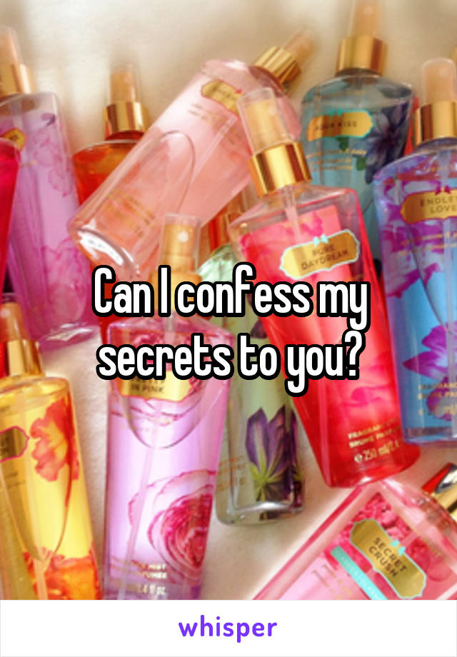 Can I confess my secrets to you?