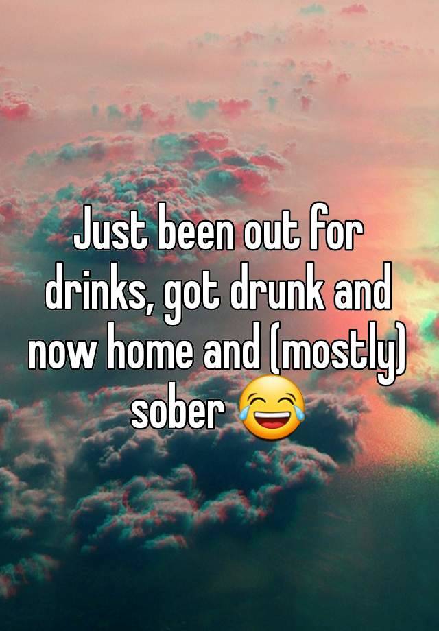 Just been out for drinks, got drunk and now home and (mostly) sober 😂