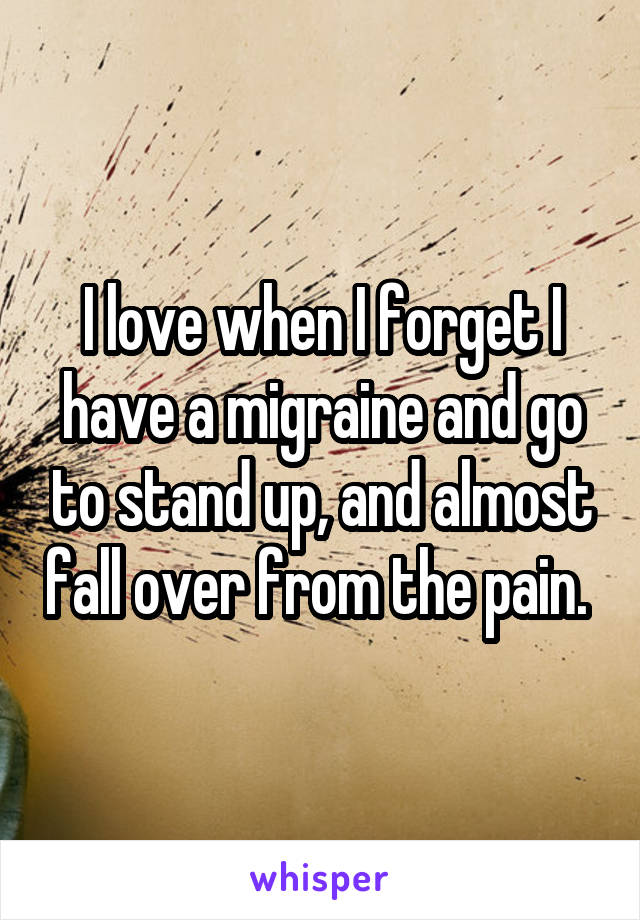 I love when I forget I have a migraine and go to stand up, and almost fall over from the pain. 