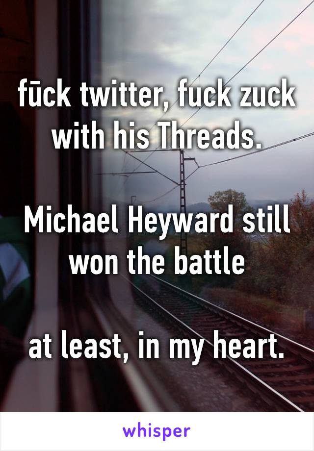 fūck twitter, fuck zuck with his Threads.

Michael Heyward still won the battle

at least, in my heart.