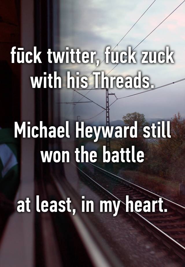 fūck twitter, fuck zuck with his Threads.

Michael Heyward still won the battle

at least, in my heart.