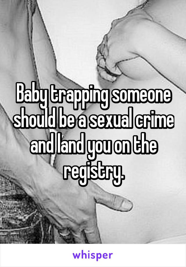 Baby trapping someone should be a sexual crime and land you on the registry.