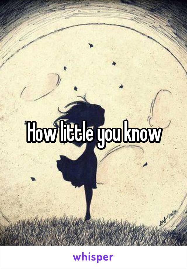 How little you know