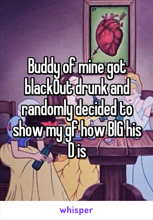 Buddy of mine got black0ut drunk and randomly decided to show my gf how BlG his D is