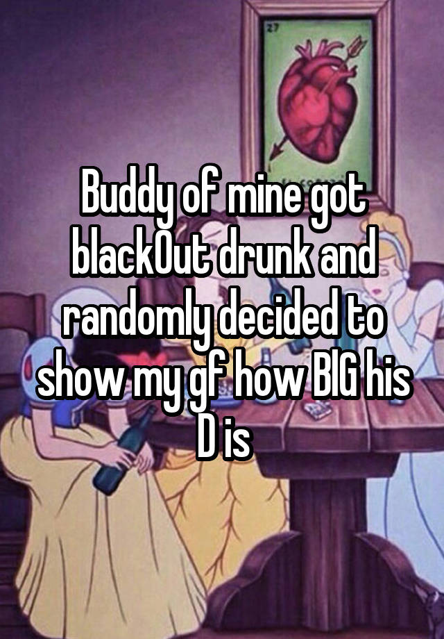 Buddy of mine got black0ut drunk and randomly decided to show my gf how BlG his D is