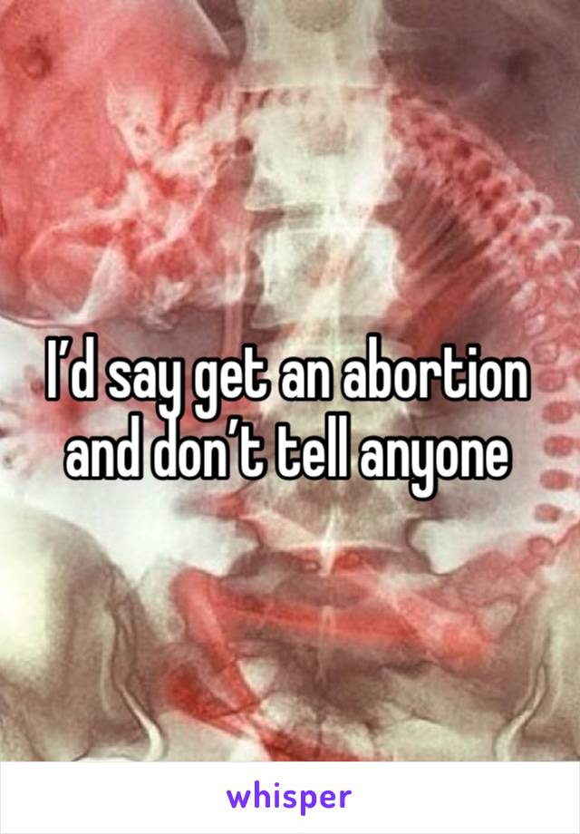 I’d say get an abortion and don’t tell anyone