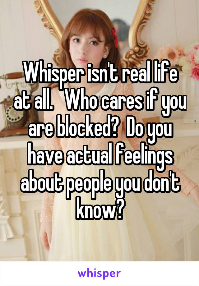 Whisper isn't real life at all.   Who cares if you are blocked?  Do you have actual feelings about people you don't know?