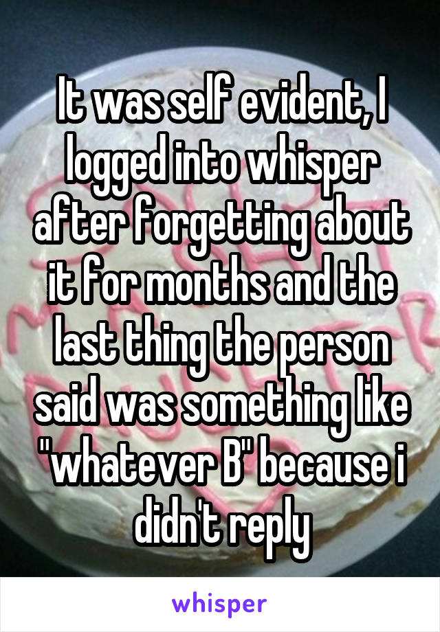 It was self evident, I logged into whisper after forgetting about it for months and the last thing the person said was something like "whatever B" because i didn't reply