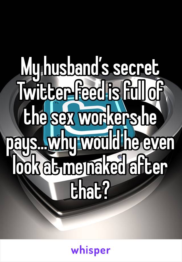 My husband’s secret Twitter feed is full of the sex workers he pays…why would he even look at me naked after that? 