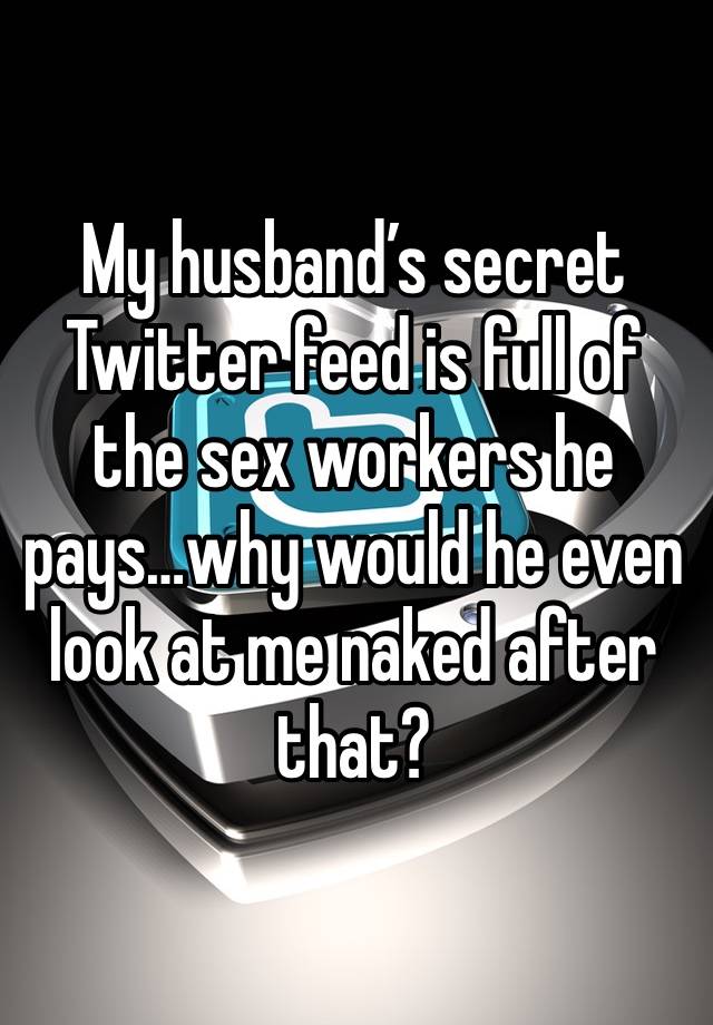 My husband’s secret Twitter feed is full of the sex workers he pays…why would he even look at me naked after that? 