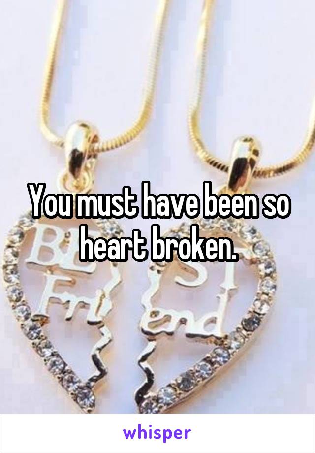 You must have been so heart broken.