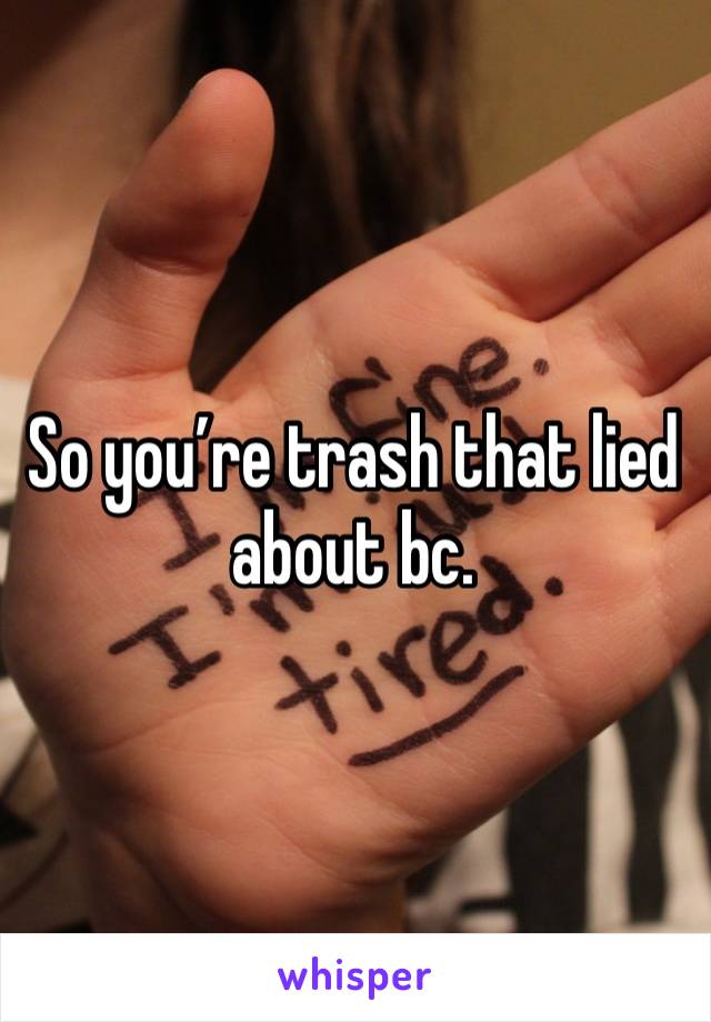 So you’re trash that lied about bc. 