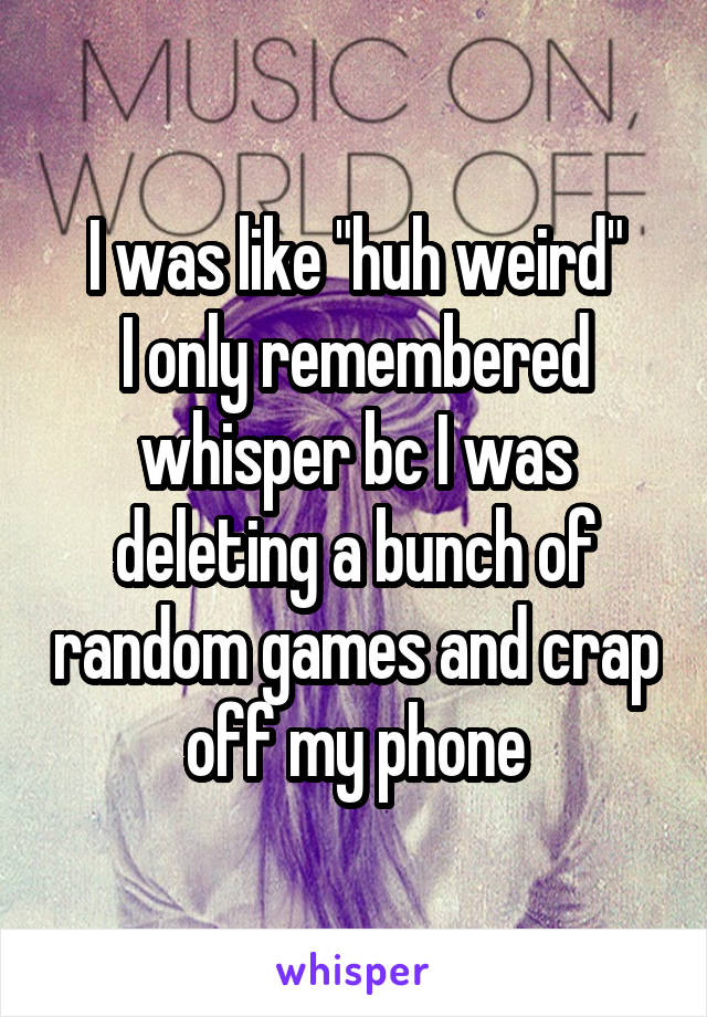 I was like "huh weird"
I only remembered whisper bc I was deleting a bunch of random games and crap off my phone