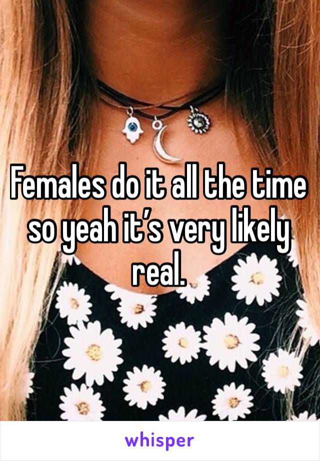 Females do it all the time so yeah it’s very likely real. 