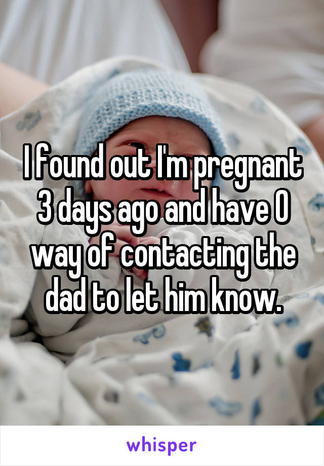 I found out I'm pregnant 3 days ago and have 0 way of contacting the dad to let him know.