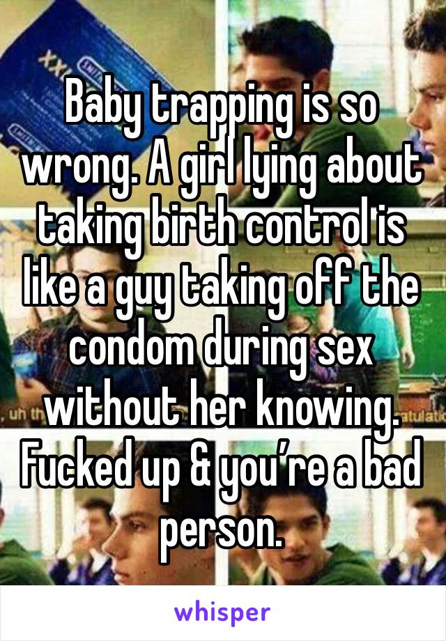 Baby trapping is so wrong. A girl lying about taking birth control is like a guy taking off the condom during sex without her knowing. Fucked up & you’re a bad person.