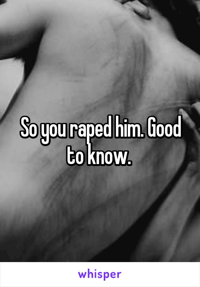 So you raped him. Good to know. 