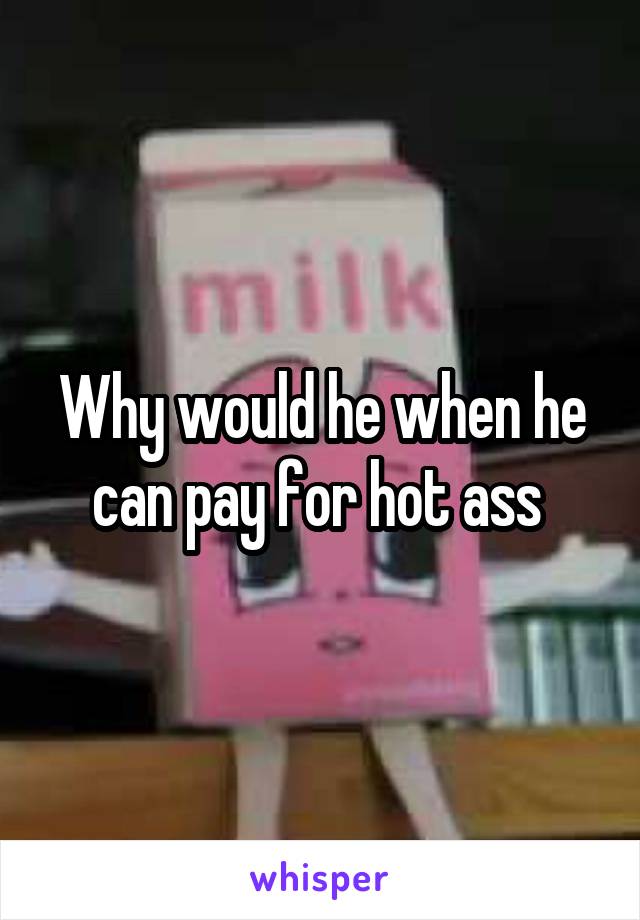 Why would he when he can pay for hot ass 