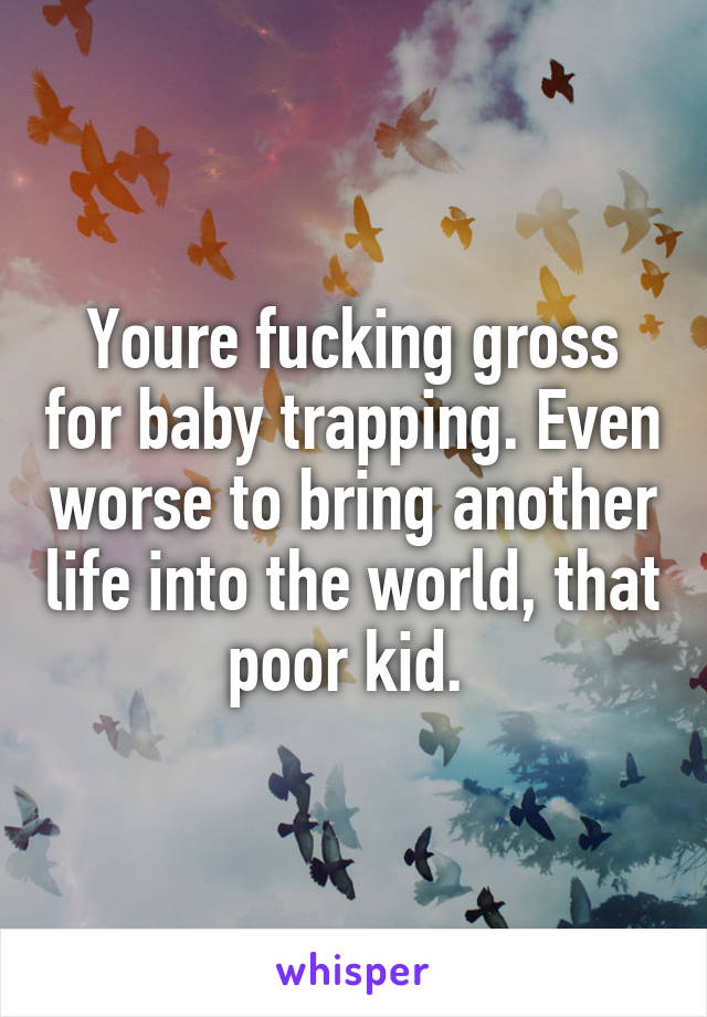 Youre fucking gross for baby trapping. Even worse to bring another life into the world, that poor kid. 