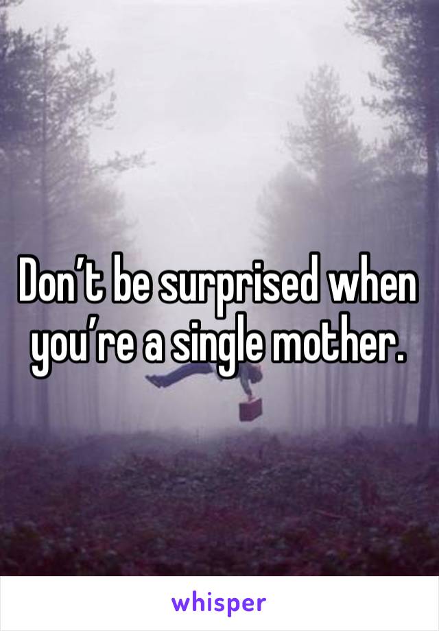 Don’t be surprised when you’re a single mother. 