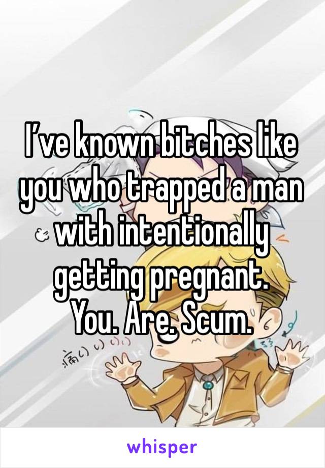 I’ve known bitches like you who trapped a man with intentionally getting pregnant. 
You. Are. Scum.