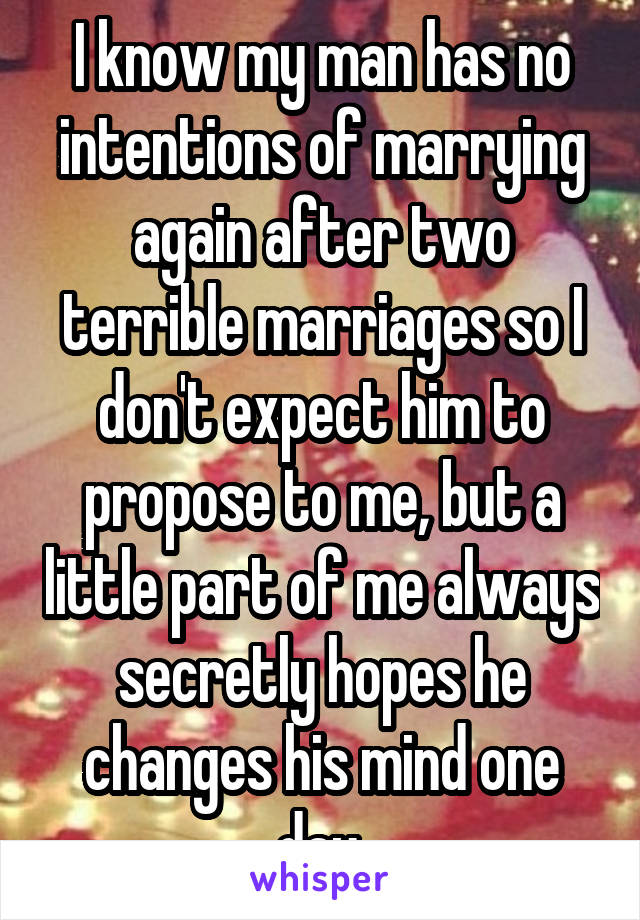 I know my man has no intentions of marrying again after two terrible marriages so I don't expect him to propose to me, but a little part of me always secretly hopes he changes his mind one day.