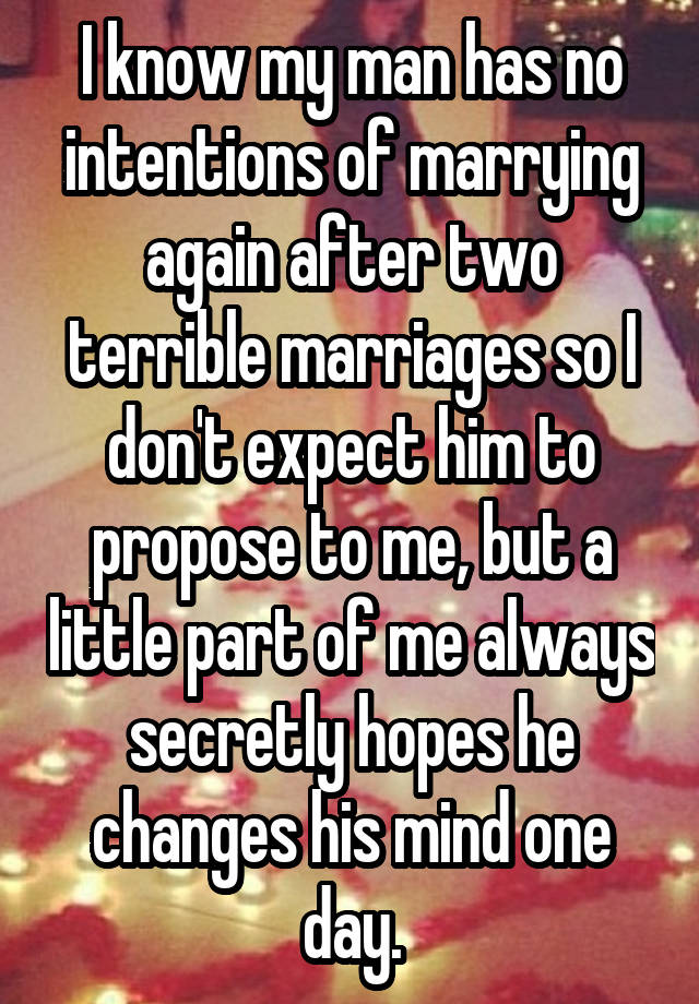 I know my man has no intentions of marrying again after two terrible marriages so I don't expect him to propose to me, but a little part of me always secretly hopes he changes his mind one day.