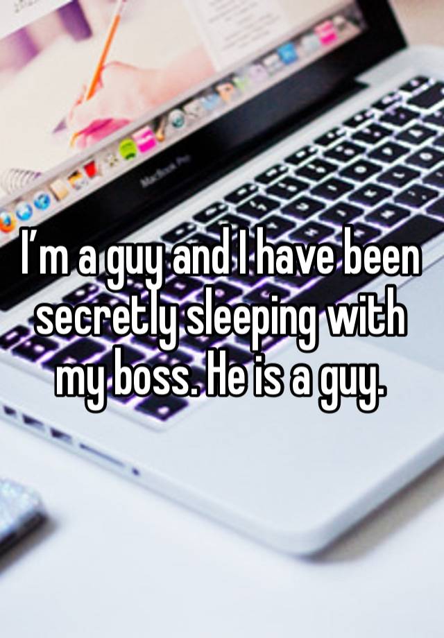 I’m a guy and I have been secretly sleeping with my boss. He is a guy. 