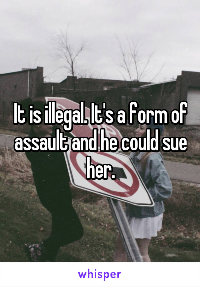 It is illegal. It's a form of assault and he could sue her.