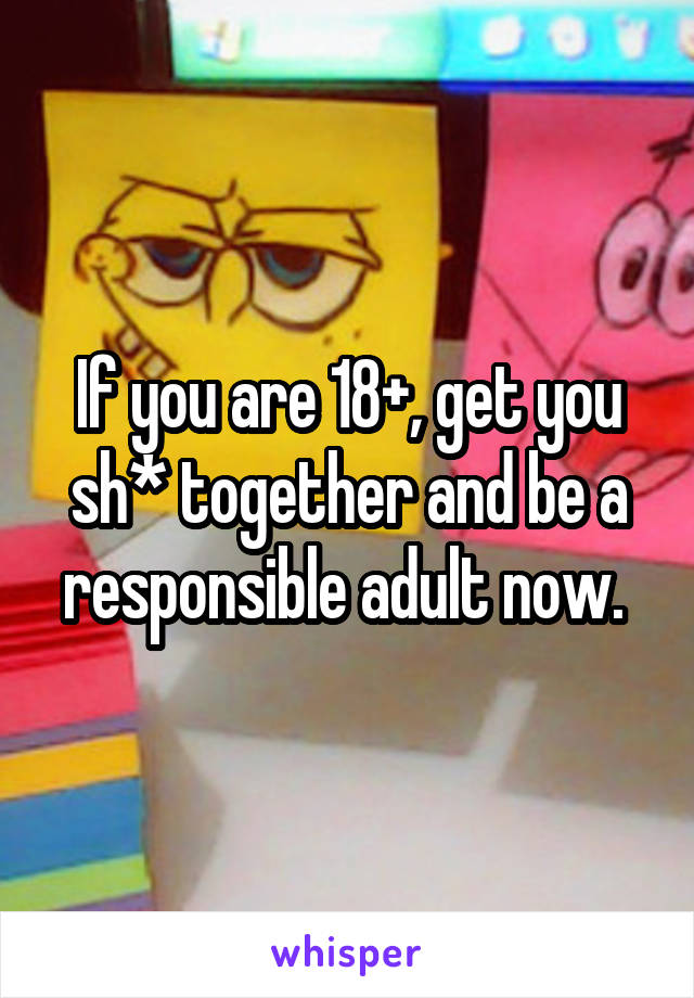 If you are 18+, get you sh* together and be a responsible adult now. 