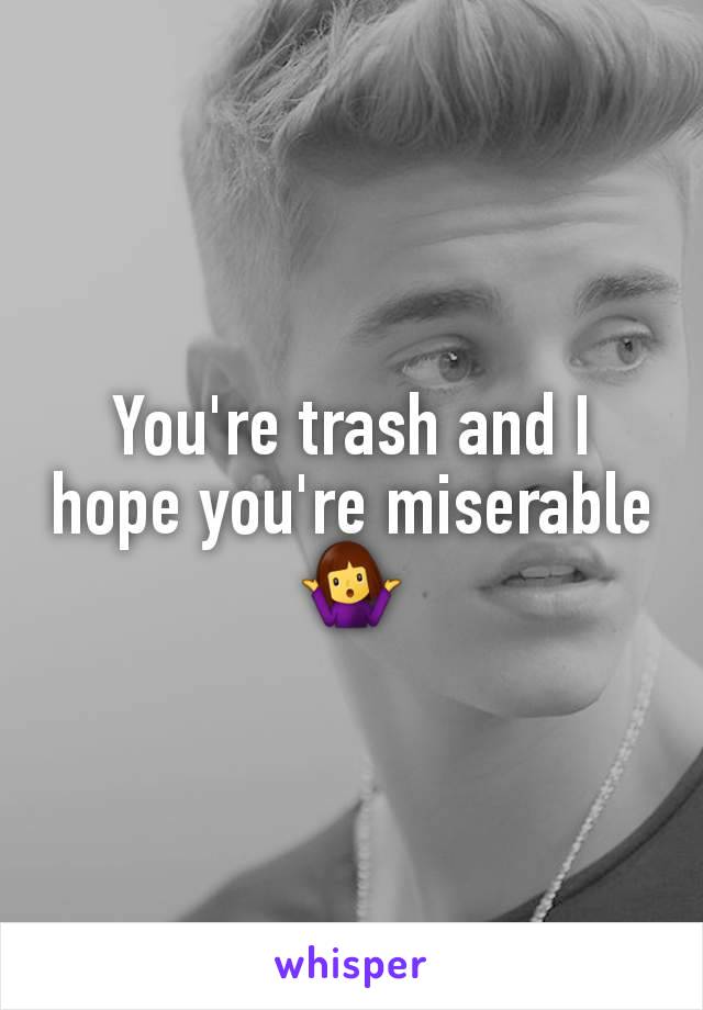 You're trash and I hope you're miserable 🤷‍♀️