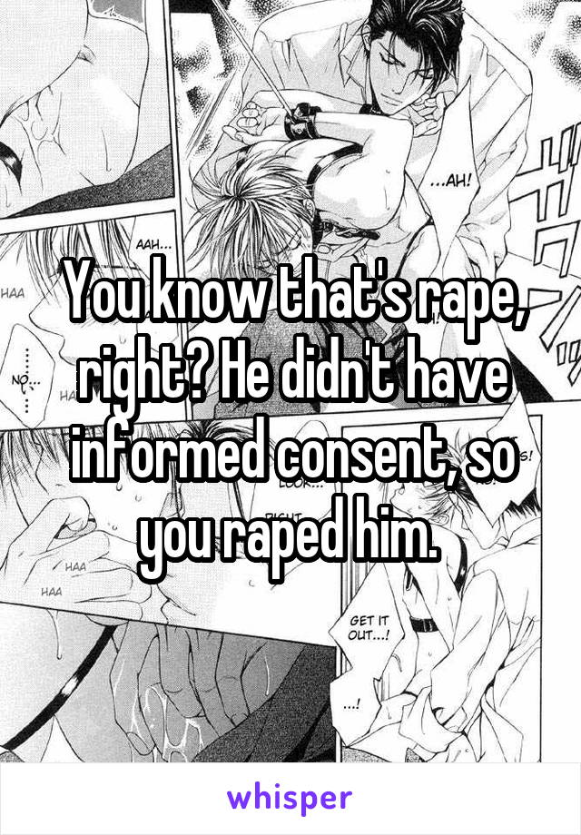 You know that's rape, right? He didn't have informed consent, so you raped him. 