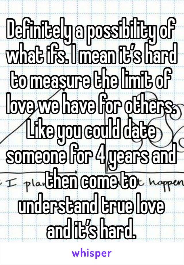 Definitely a possibility of what ifs. I mean it’s hard to measure the limit of love we have for others. Like you could date someone for 4 years and then come to understand true love and it’s hard.