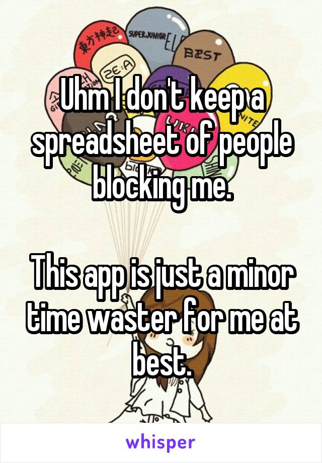 Uhm I don't keep a spreadsheet of people blocking me.

This app is just a minor time waster for me at best.