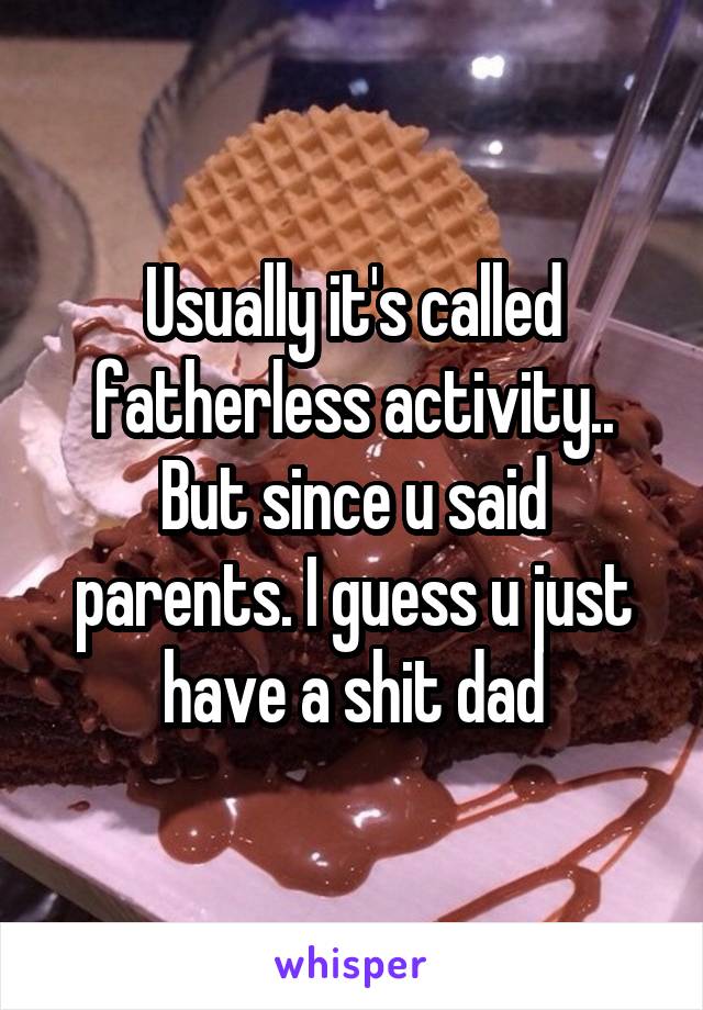 Usually it's called fatherless activity.. But since u said parents. I guess u just have a shit dad