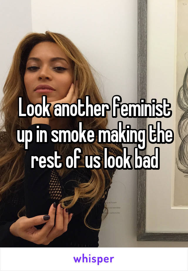 Look another feminist up in smoke making the rest of us look bad