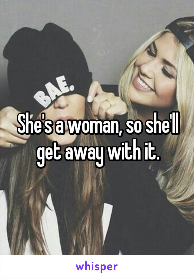 She's a woman, so she'll get away with it.