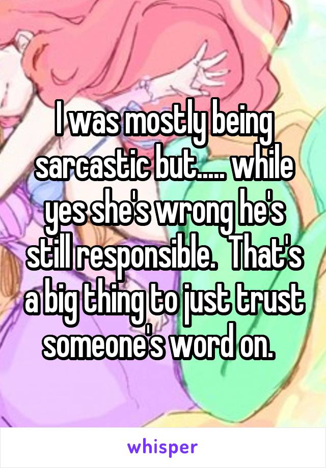 I was mostly being sarcastic but..... while yes she's wrong he's still responsible.  That's a big thing to just trust someone's word on.  