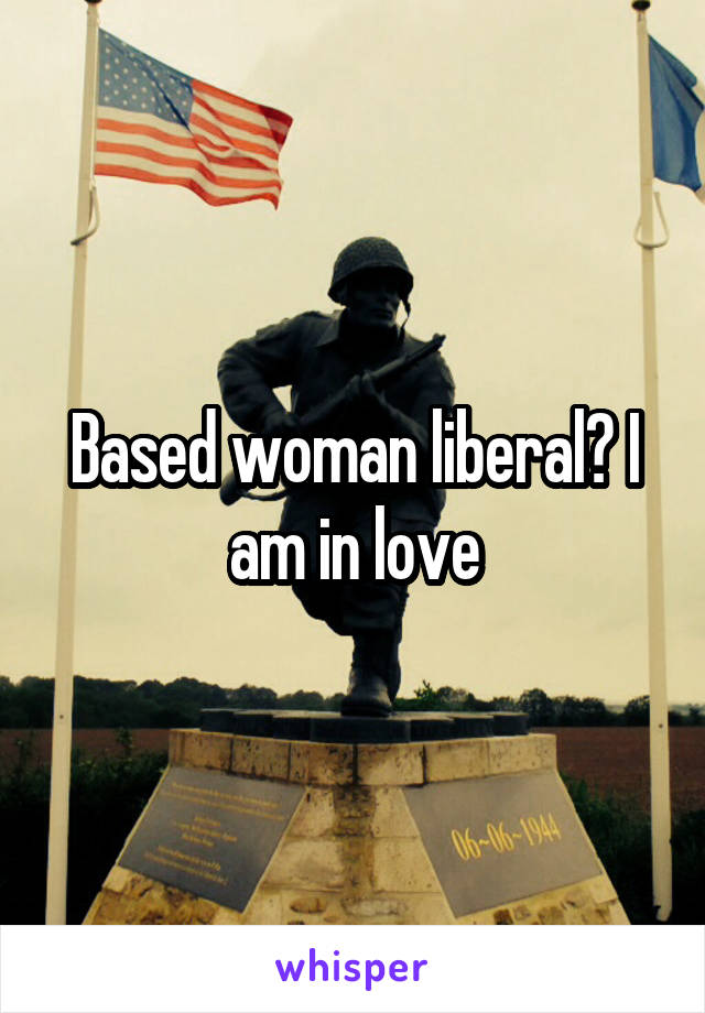 Based woman liberal? I am in love