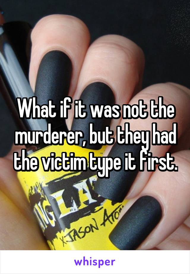 What if it was not the murderer, but they had the victim type it first.