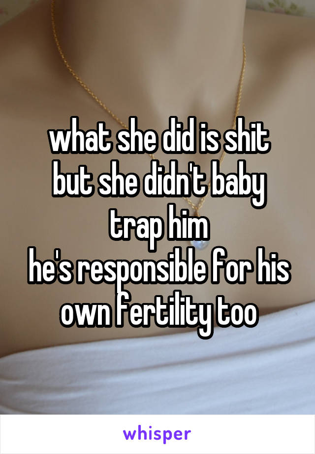 what she did is shit
but she didn't baby trap him
he's responsible for his own fertility too