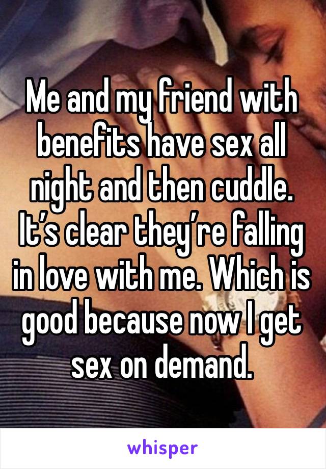 Me and my friend with benefits have sex all night and then cuddle. It’s clear they’re falling in love with me. Which is good because now I get sex on demand. 