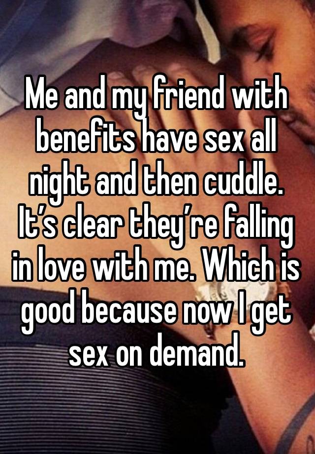 Me and my friend with benefits have sex all night and then cuddle. It’s clear they’re falling in love with me. Which is good because now I get sex on demand. 