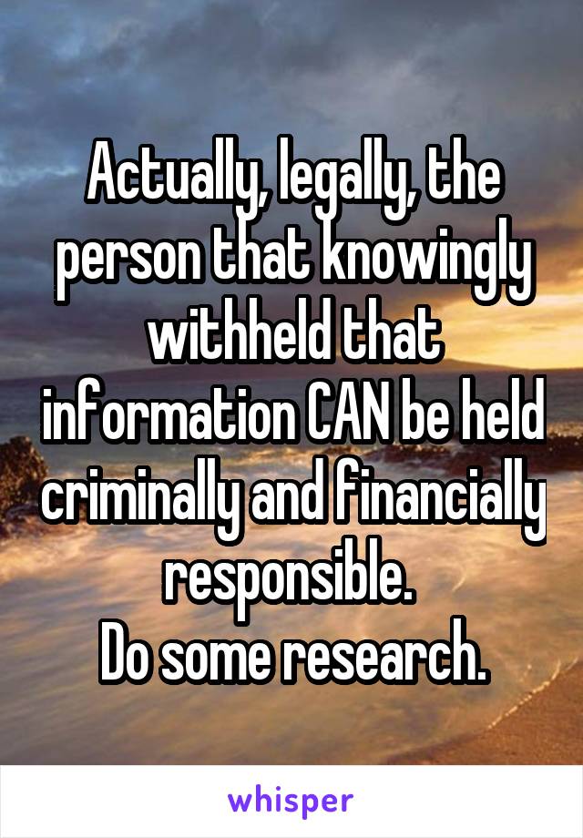 Actually, legally, the person that knowingly withheld that information CAN be held criminally and financially responsible. 
Do some research.