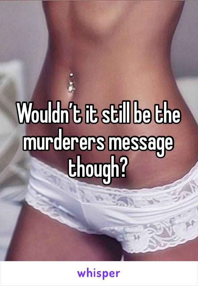 Wouldn’t it still be the murderers message though?